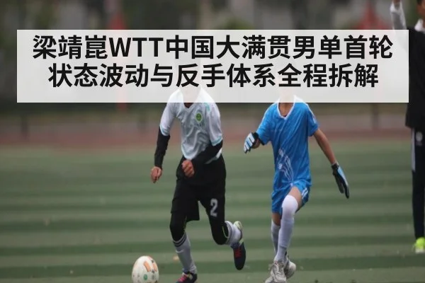 梁靖崑WTT中国大满贯男单首轮状态波动与反手体系全程拆解