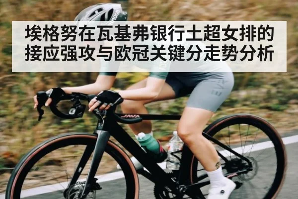埃格努在瓦基弗银行土超女排的接应强攻与欧冠关键分走势分析